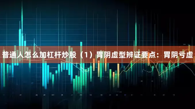 普通人怎么加杠杆炒股（1）胃阴虚型辨证要点：胃阴亏虚