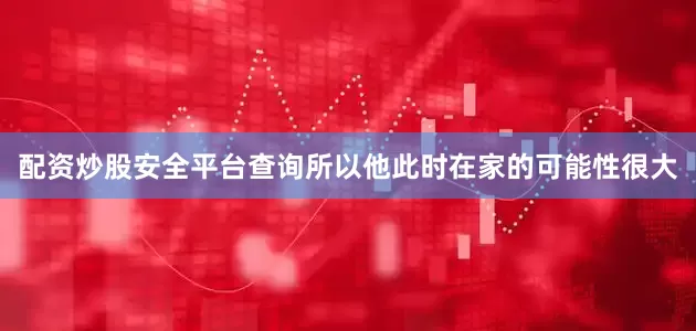 配资炒股安全平台查询所以他此时在家的可能性很大