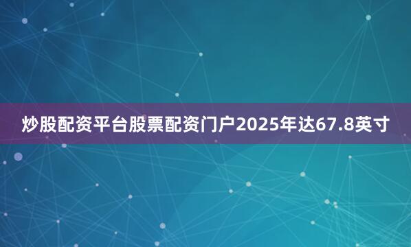 炒股配资平台股票配资门户2025年达67.8英寸