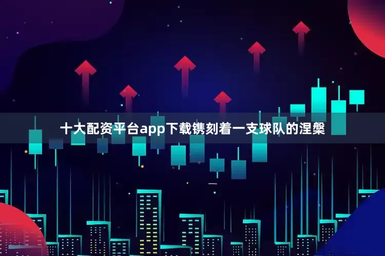 十大配资平台app下载镌刻着一支球队的涅槃