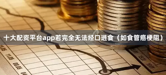 十大配资平台app若完全无法经口进食（如食管癌梗阻）