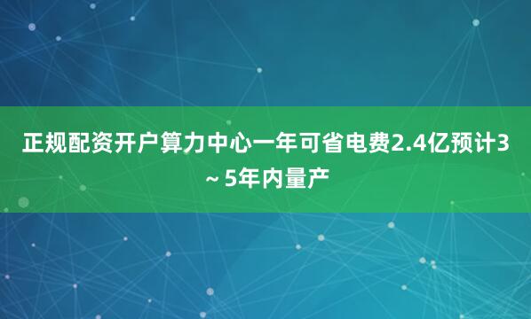 正规配资开户算力中心一年可省电费2.4亿预计3～5年内量产