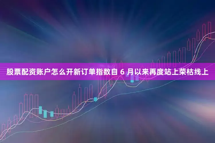 股票配资账户怎么开新订单指数自 6 月以来再度站上荣枯线上