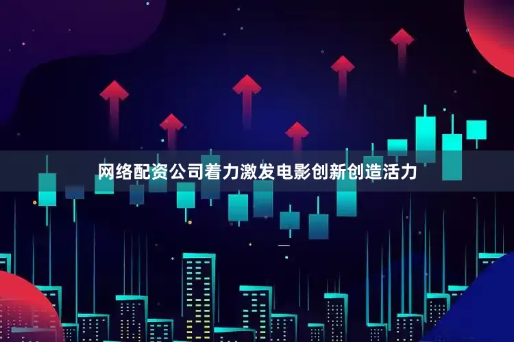 网络配资公司着力激发电影创新创造活力