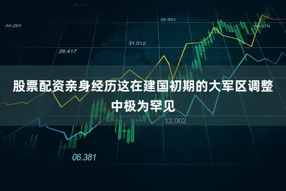 股票配资亲身经历这在建国初期的大军区调整中极为罕见