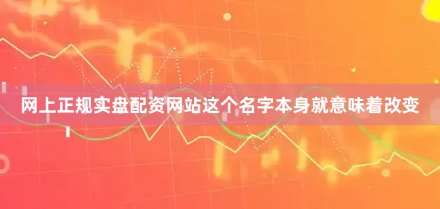 网上正规实盘配资网站这个名字本身就意味着改变