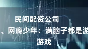 民间配资公司        二、网瘾少年：满脑子都是游戏