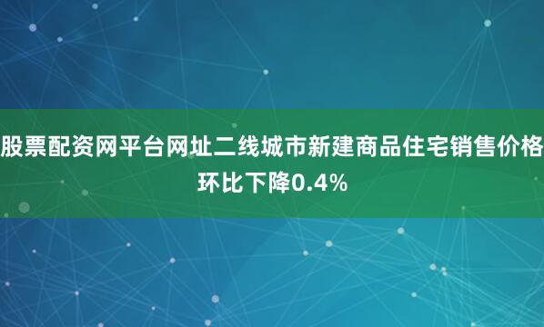 股票配资网平台网址二线城市新建商品住宅销售价格环比下降0.4%