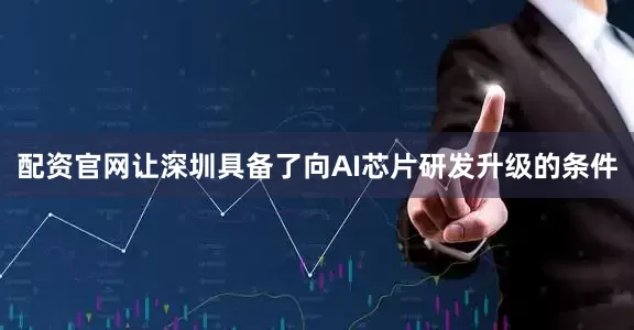 配资官网让深圳具备了向AI芯片研发升级的条件