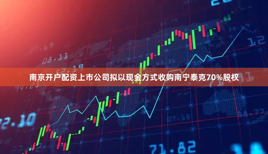 南京开户配资上市公司拟以现金方式收购南宁泰克70%股权