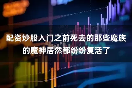 配资炒股入门之前死去的那些魔族的魔神居然都纷纷复活了