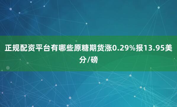 正规配资平台有哪些原糖期货涨0.29%报13.95美分/磅