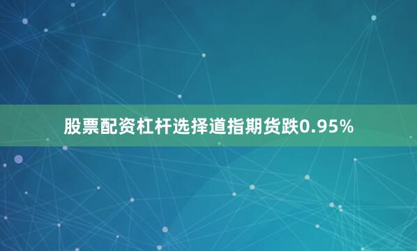 股票配资杠杆选择道指期货跌0.95%