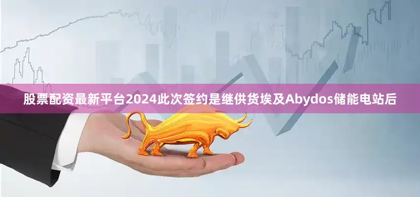 股票配资最新平台2024此次签约是继供货埃及Abydos储能电站后
