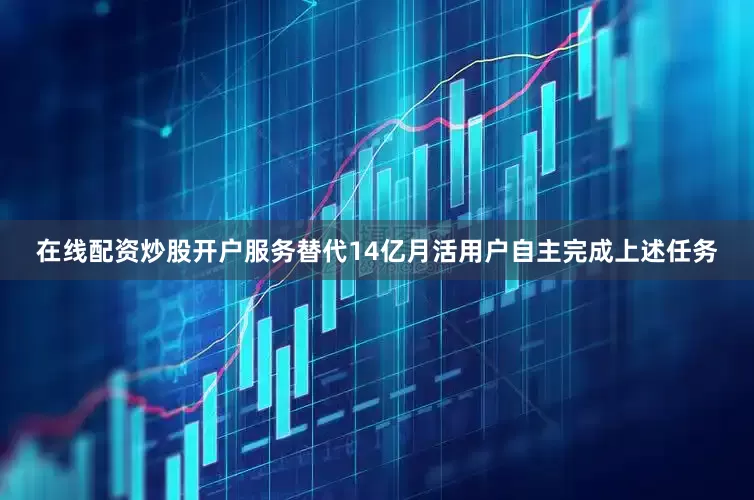 在线配资炒股开户服务替代14亿月活用户自主完成上述任务