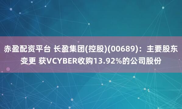 赤盈配资平台 长盈集团(控股)(00689)：主要股东变更 获VCYBER收购13.92%的公司股份