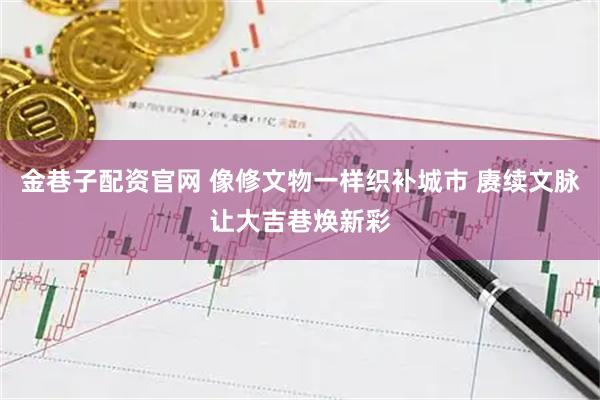 金巷子配资官网 像修文物一样织补城市 赓续文脉让大吉巷焕新彩