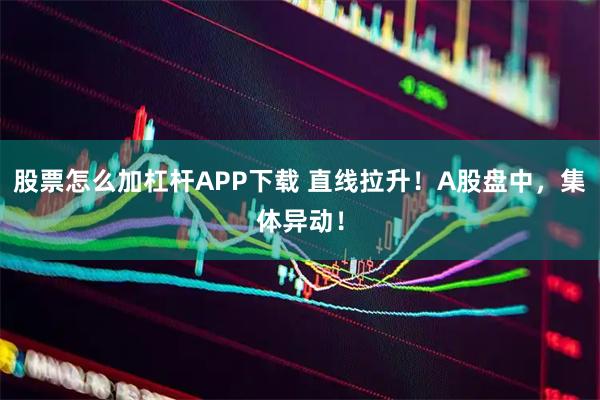 股票怎么加杠杆APP下载 直线拉升！A股盘中，集体异动！