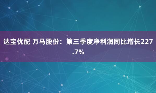 达宝优配 万马股份：第三季度净利润同比增长227.7%