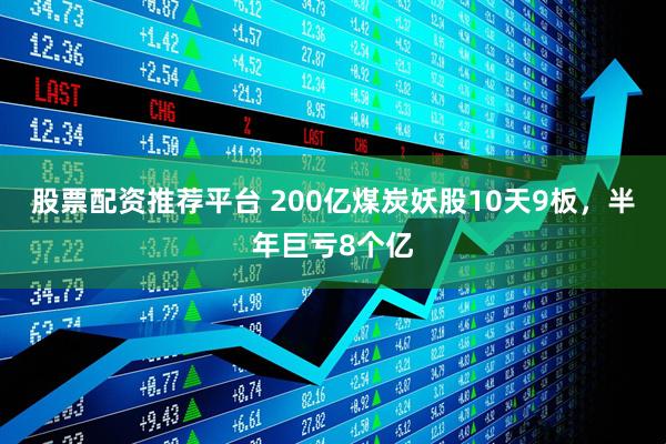 股票配资推荐平台 200亿煤炭妖股10天9板，半年巨亏8个亿