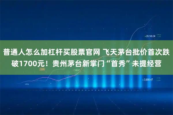 普通人怎么加杠杆买股票官网 飞天茅台批价首次跌破1700元！贵州茅台新掌门“首秀”未提经营