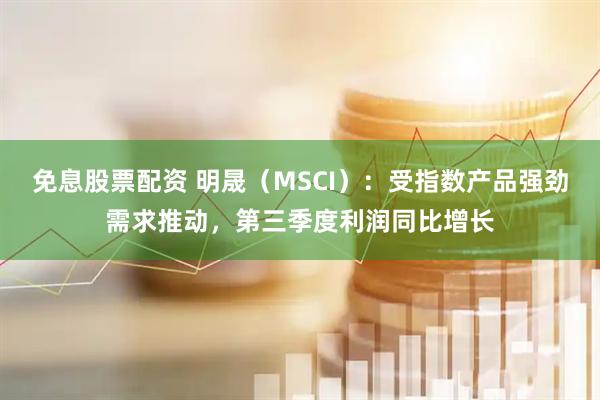 免息股票配资 明晟（MSCI）：受指数产品强劲需求推动，第三季度利润同比增长
