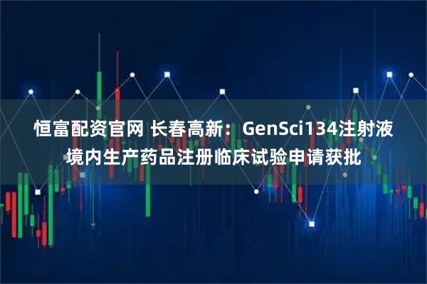 恒富配资官网 长春高新：GenSci134注射液境内生产药品注册临床试验申请获批