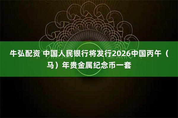 牛弘配资 中国人民银行将发行2026中国丙午（马）年贵金属纪念币一套