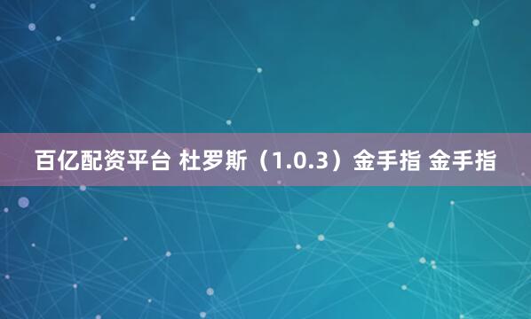 百亿配资平台 杜罗斯（1.0.3）金手指 金手指