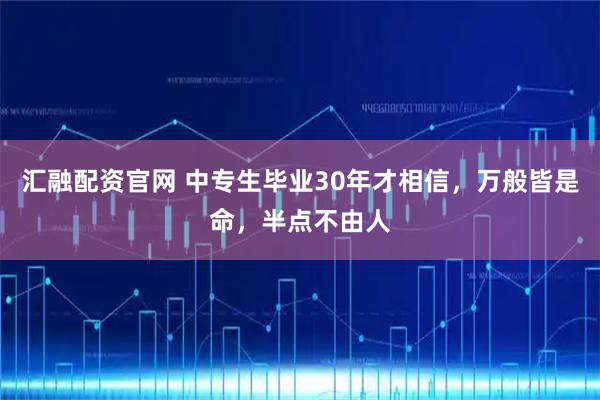 汇融配资官网 中专生毕业30年才相信，万般皆是命，半点不由人