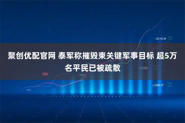聚创优配官网 泰军称摧毁柬关键军事目标 超5万名平民已被疏散