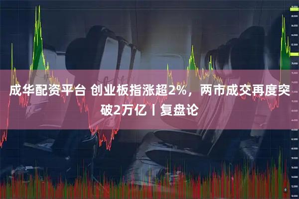 成华配资平台 创业板指涨超2%，两市成交再度突破2万亿丨复盘论
