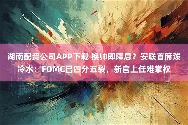 湖南配资公司APP下载 换帅即降息？安联首席泼冷水：FOMC已四分五裂，新官上任难掌权